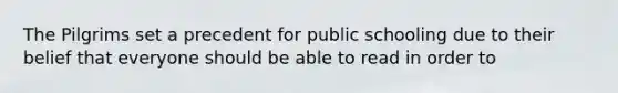 The Pilgrims set a precedent for public schooling due to their belief that everyone should be able to read in order to