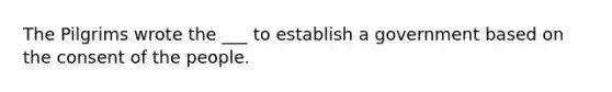 The Pilgrims wrote the ___ to establish a government based on the consent of the people.