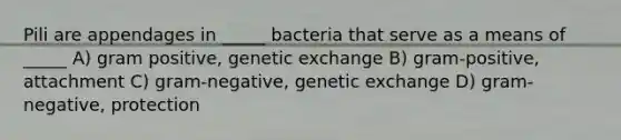 Pili are appendages in _____ bacteria that serve as a means of _____ A) gram positive, genetic exchange B) gram-positive, attachment C) gram-negative, genetic exchange D) gram-negative, protection