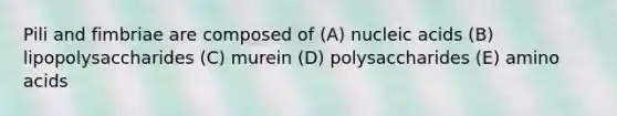 Pili and fimbriae are composed of (A) nucleic acids (B) lipopolysaccharides (C) murein (D) polysaccharides (E) amino acids