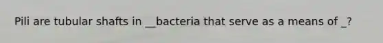 Pili are tubular shafts in __bacteria that serve as a means of _?