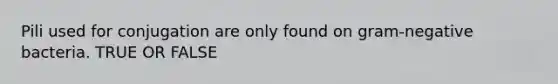 Pili used for conjugation are only found on gram-negative bacteria. TRUE OR FALSE