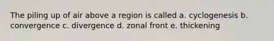 The piling up of air above a region is called a. cyclogenesis b. convergence c. divergence d. zonal front e. thickening