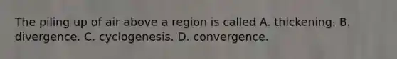 The piling up of air above a region is called A. thickening. B. divergence. C. cyclogenesis. D. convergence.