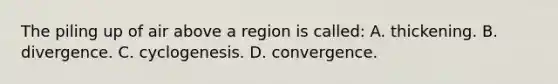 The piling up of air above a region is called: A. thickening. B. divergence. C. cyclogenesis. D. convergence.