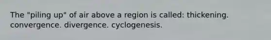 The "piling up" of air above a region is called: thickening. convergence. divergence. cyclogenesis.