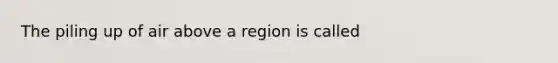 The piling up of air above a region is called