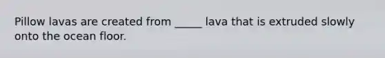 Pillow lavas are created from _____ lava that is extruded slowly onto the ocean floor.