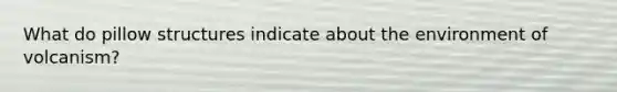 What do pillow structures indicate about the environment of volcanism?