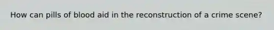 How can pills of blood aid in the reconstruction of a crime scene?