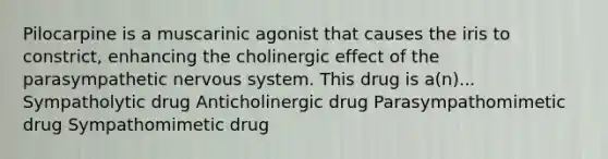 Pilocarpine is a muscarinic agonist that causes the iris to constrict, enhancing the cholinergic effect of the parasympathetic nervous system. This drug is a(n)... Sympatholytic drug Anticholinergic drug Parasympathomimetic drug Sympathomimetic drug