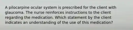 A pilocarpine ocular system is prescribed for the client with glaucoma. The nurse reinforces instructions to the client regarding the medication. Which statement by the client indicates an understanding of the use of this medication?