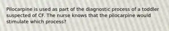 Pilocarpine is used as part of the diagnostic process of a toddler suspected of CF. The nurse knows that the pilocarpine would stimulate which process?