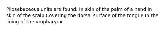 Pilosebaceous units are found: In skin of the palm of a hand In skin of the scalp Covering the dorsal surface of the tongue In the lining of the oropharynx