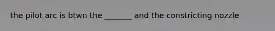 the pilot arc is btwn the _______ and the constricting nozzle