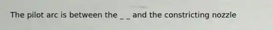 The pilot arc is between the _ _ and the constricting nozzle