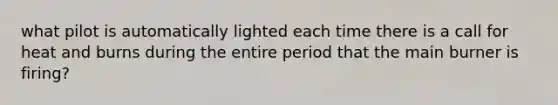 what pilot is automatically lighted each time there is a call for heat and burns during the entire period that the main burner is firing?