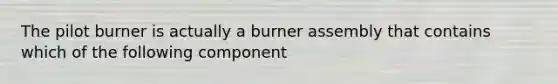 The pilot burner is actually a burner assembly that contains which of the following component