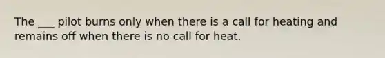 The ___ pilot burns only when there is a call for heating and remains off when there is no call for heat.