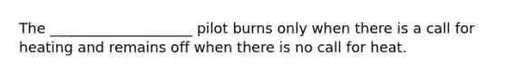 The ____________________ pilot burns only when there is a call for heating and remains off when there is no call for heat.