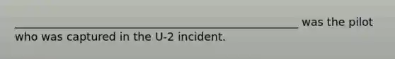 ___________________________________________________ was the pilot who was captured in the U-2 incident.