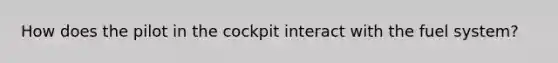How does the pilot in the cockpit interact with the fuel system?