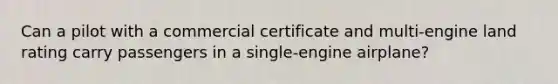 Can a pilot with a commercial certificate and multi-engine land rating carry passengers in a single-engine airplane?