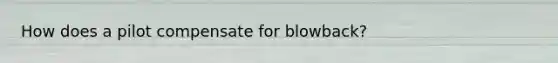 How does a pilot compensate for blowback?