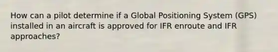 How can a pilot determine if a Global Positioning System (GPS) installed in an aircraft is approved for IFR enroute and IFR approaches?