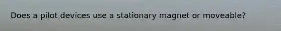 Does a pilot devices use a stationary magnet or moveable?