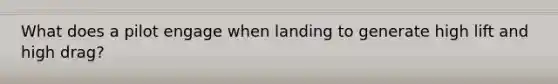 What does a pilot engage when landing to generate high lift and high drag?