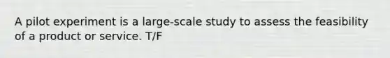 A pilot experiment is a large-scale study to assess the feasibility of a product or service. T/F