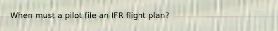 When must a pilot file an IFR flight plan?