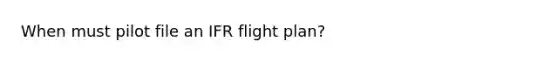 When must pilot file an IFR flight plan?