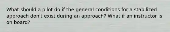 What should a pilot do if the general conditions for a stabilized approach don't exist during an approach? What if an instructor is on board?