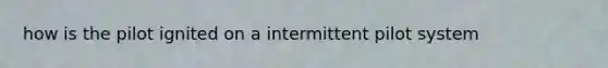 how is the pilot ignited on a intermittent pilot system