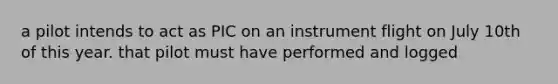 a pilot intends to act as PIC on an instrument flight on July 10th of this year. that pilot must have performed and logged