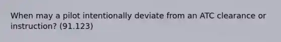 When may a pilot intentionally deviate from an ATC clearance or instruction? (91.123)
