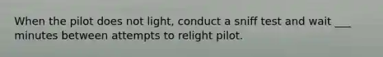 When the pilot does not light, conduct a sniff test and wait ___ minutes between attempts to relight pilot.