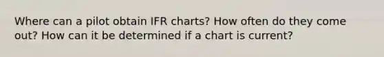 Where can a pilot obtain IFR charts? How often do they come out? How can it be determined if a chart is current?