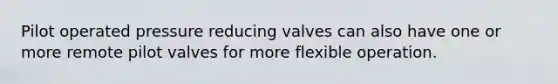 Pilot operated pressure reducing valves can also have one or more remote pilot valves for more flexible operation.