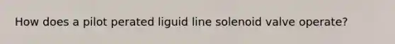 How does a pilot perated liguid line solenoid valve operate?