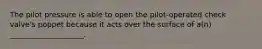 The pilot pressure is able to open the pilot-operated check valve's poppet because it acts over the surface of a(n) ____________________.