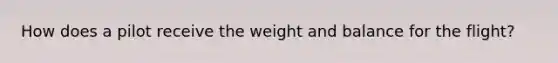 How does a pilot receive the weight and balance for the flight?