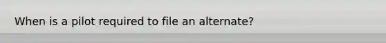 When is a pilot required to file an alternate?