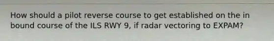 How should a pilot reverse course to get established on the in bound course of the ILS RWY 9, if radar vectoring to EXPAM?