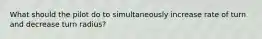 What should the pilot do to simultaneously increase rate of turn and decrease turn radius?