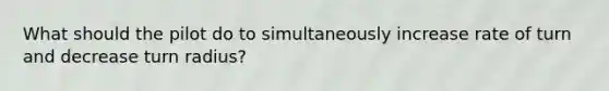 What should the pilot do to simultaneously increase rate of turn and decrease turn radius?