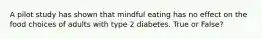 A pilot study has shown that mindful eating has no effect on the food choices of adults with type 2 diabetes. True or False?