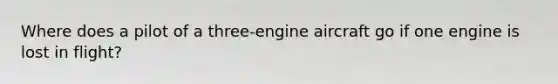 Where does a pilot of a three-engine aircraft go if one engine is lost in flight?